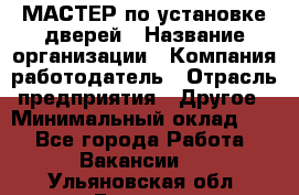 МАСТЕР по установке дверей › Название организации ­ Компания-работодатель › Отрасль предприятия ­ Другое › Минимальный оклад ­ 1 - Все города Работа » Вакансии   . Ульяновская обл.,Барыш г.